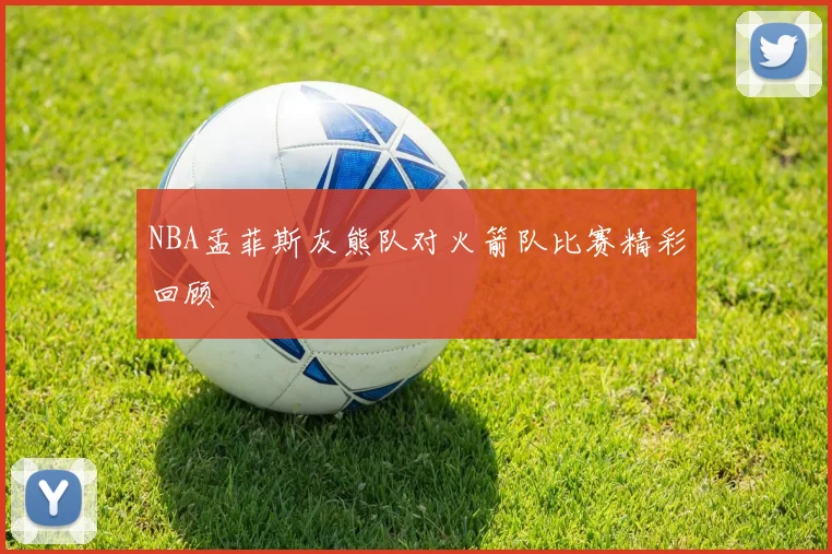 NBA孟菲斯灰熊队对火箭队比赛精彩回顾