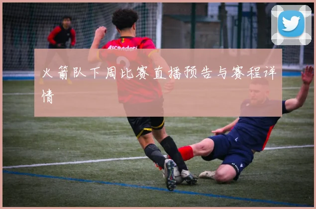 火箭队下周比赛直播预告与赛程详情