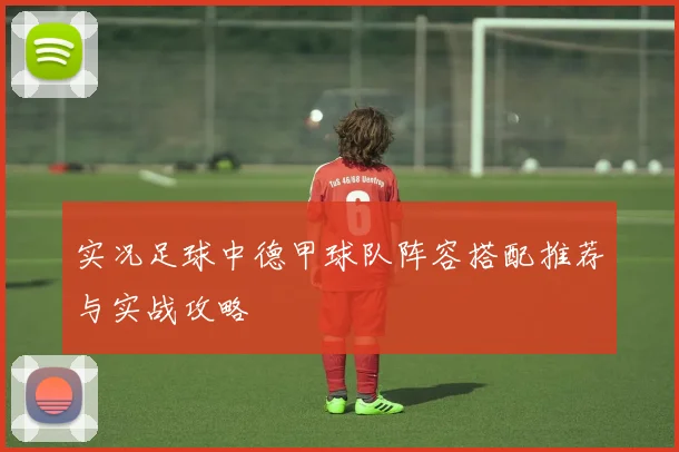 实况足球中德甲球队阵容搭配推荐与实战攻略