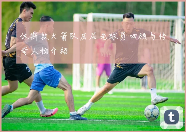 休斯敦火箭队历届老球员回顾与传奇人物介绍