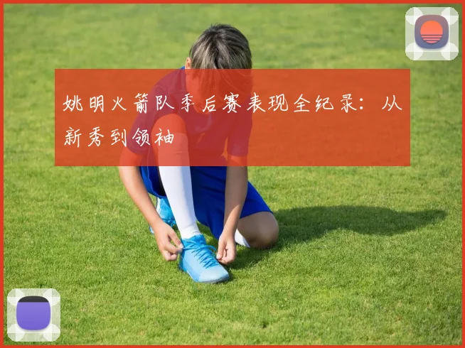 姚明火箭队季后赛表现全纪录：从新秀到领袖