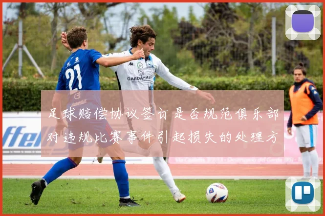 足球赔偿协议签订是否规范俱乐部对违规比赛事件引起损失的处理方式