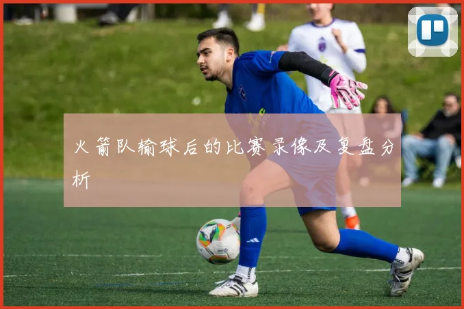 火箭队输球后的比赛录像及复盘分析