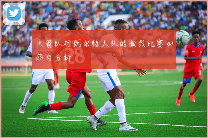 火箭队对凯尔特人队的激烈比赛回顾与分析