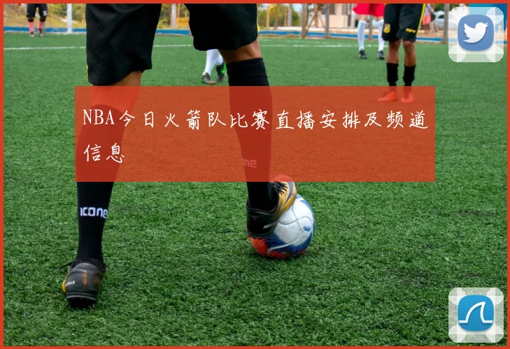 NBA今日火箭队比赛直播安排及频道信息